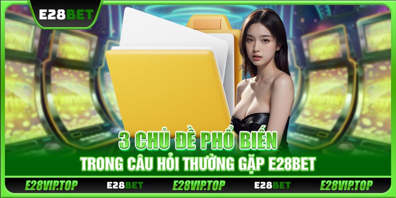 3 chủ đề phổ biến trong câu hỏi thường gặp E28BET
