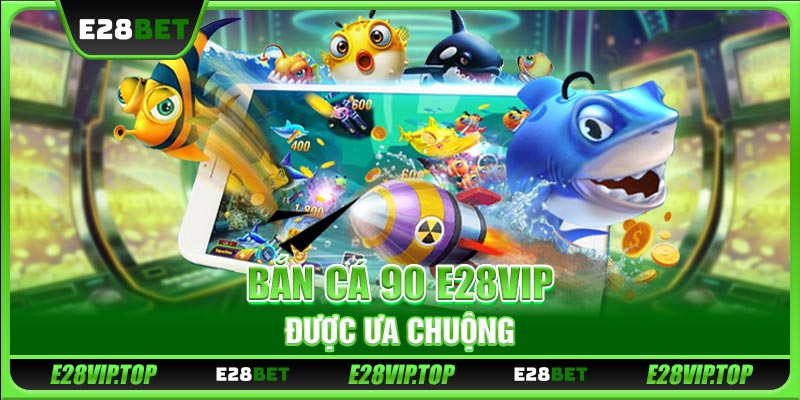 Bắn cá 90 E28VIP được ưa chuộng
