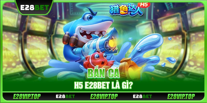 Bắn cá H5 E28BET là gì?