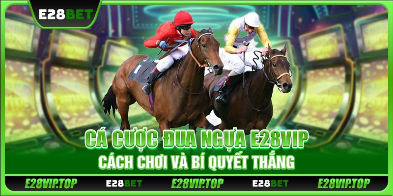 Cá Cược Đua Ngựa E28VIP - Cách Chơi Và Bí Quyết Thắng