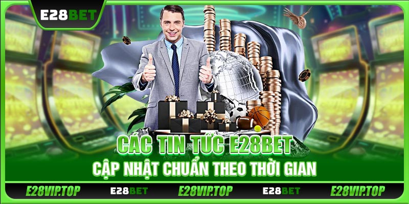 Các tin tức E28BET cập nhật chuẩn theo thời gian