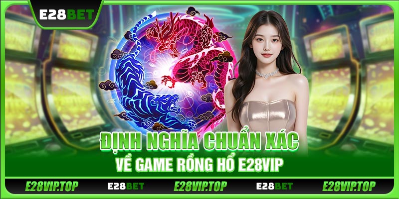 Định nghĩa chuẩn xác về game Rồng Hổ E28VIP