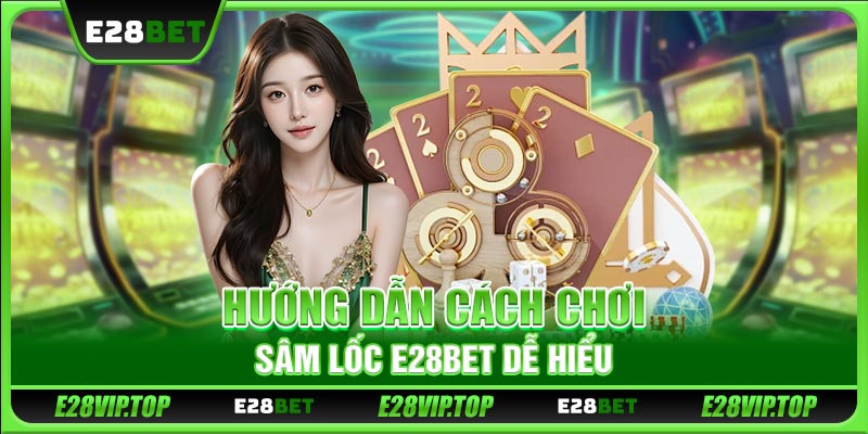Hướng dẫn cách chơi Sâm lốc E28BET chi tiết, dễ hiểu