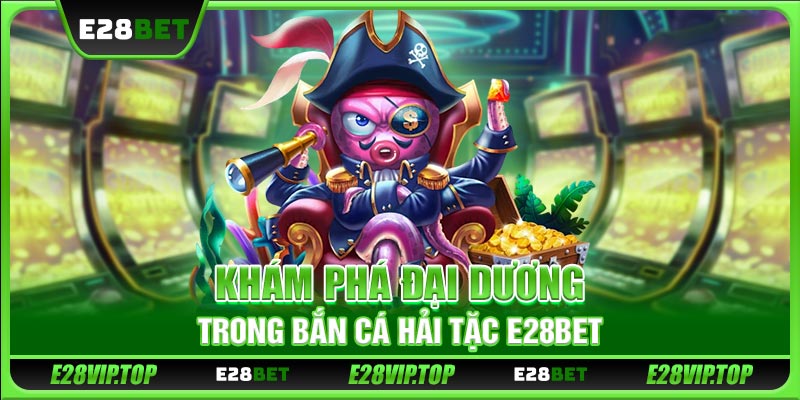 Khám phá đại dương trong bắn cá Hải Tặc E28BET