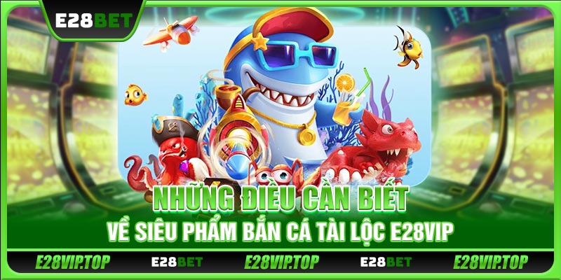 Những điều cần biết về siêu phẩm bắn cá tài lộc E28VIP