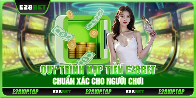 Quy trình nạp tiền E28BET chuẩn xác cho người chơi