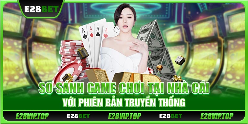 So sánh game chơi tại nhà cái với phiên bản truyền thống