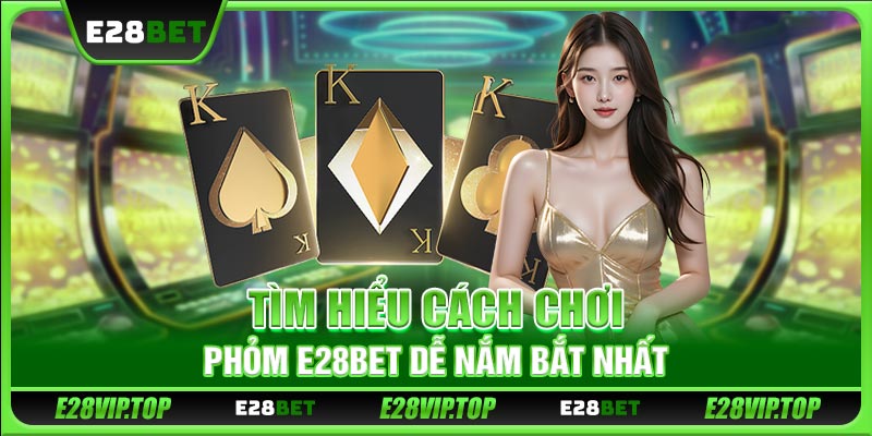 Tìm hiểu cách chơi Phỏm E28BET dễ nắm bắt nhất