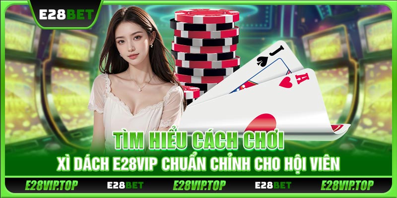 Tìm Hiểu Cách Chơi Xì Dách E28VIP Chuẩn Chỉnh Cho Hội Viên