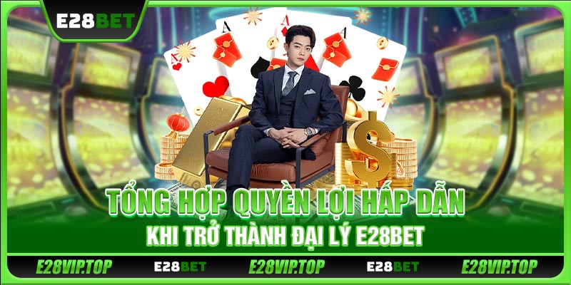 Tổng hợp quyền lợi hấp dẫn khi trở thành đại lý E28BET