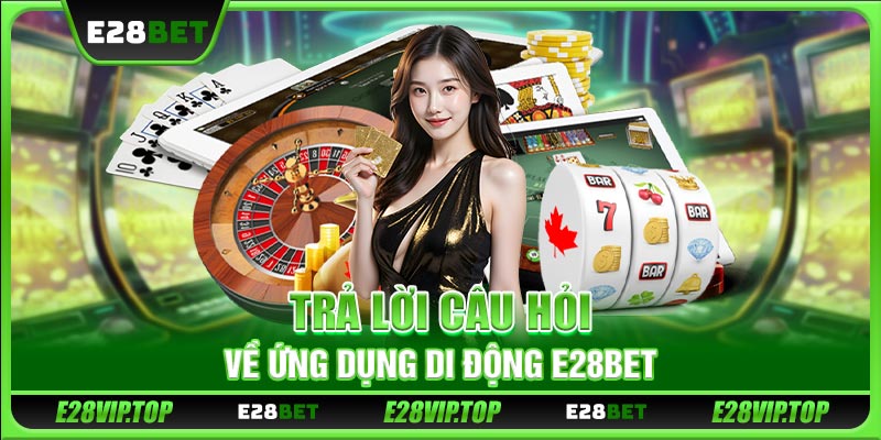 Trả lời câu hỏi về ứng dụng di động E28BET
